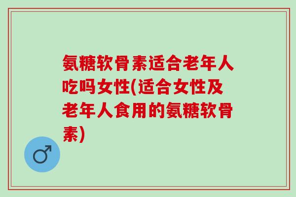 氨糖软骨素适合老年人吃吗女性(适合女性及老年人食用的氨糖软骨素) 氨糖软骨素适合老年人吃吗女性(适合女性及老年人食用的氨糖软骨素)