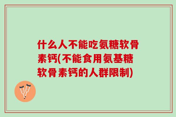 什么人不能吃氨糖软骨素钙(不能食用氨基糖软骨素钙的人群限制)