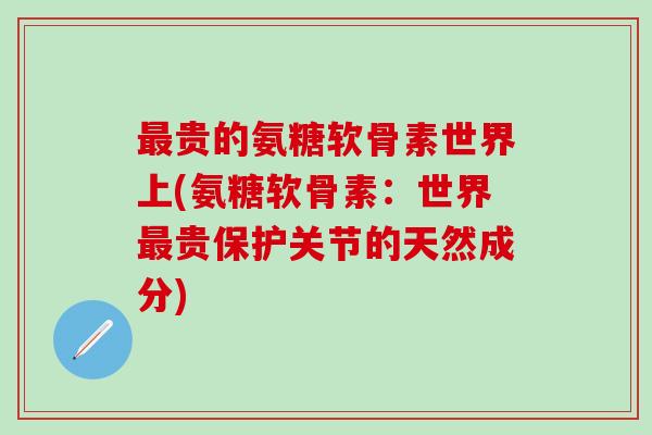 最贵的氨糖软骨素世界上(氨糖软骨素：世界最贵保护关节的天然成分)