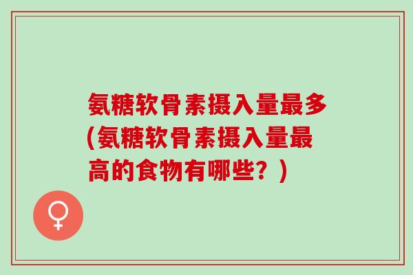 氨糖软骨素摄入量多(氨糖软骨素摄入量高的食物有哪些？)