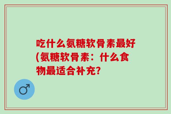 吃什么氨糖软骨素最好(氨糖软骨素：什么食物最适合补充？