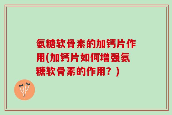 氨糖软骨素的加钙片作用(加钙片如何增强氨糖软骨素的作用？)