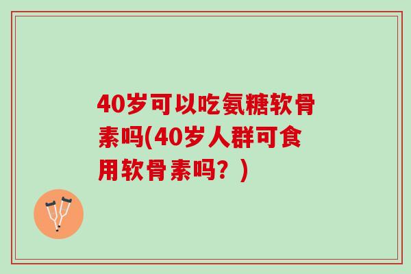 40岁可以吃氨糖软骨素吗(40岁人群可食用软骨素吗？)