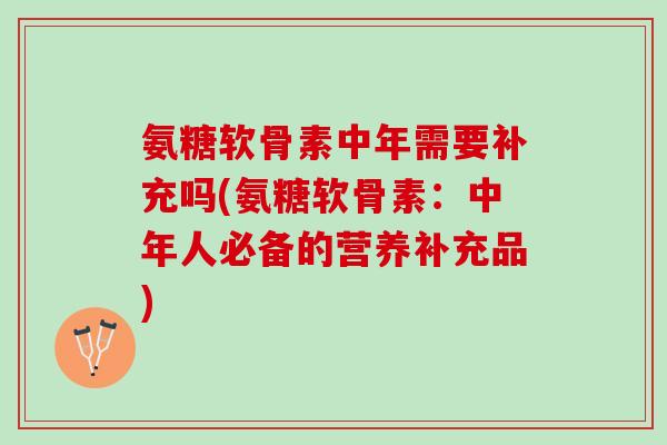 氨糖软骨素中年需要补充吗(氨糖软骨素：中年人必备的营养补充品)