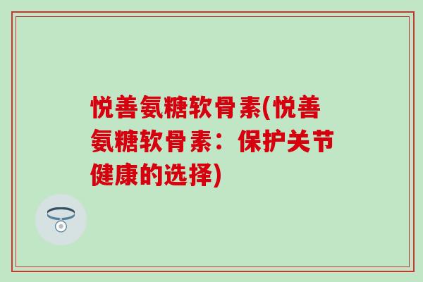 悦善氨糖软骨素(悦善氨糖软骨素：保护关节健康的选择)