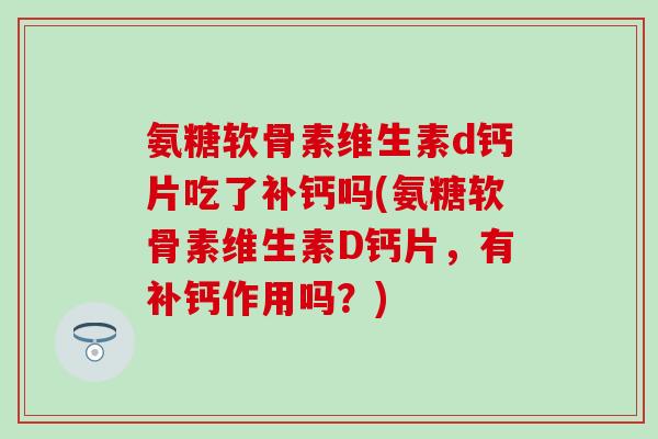 氨糖软骨素维生素d钙片吃了补钙吗(氨糖软骨素维生素D钙片,有补钙作用吗?) 氨糖软骨素维生素d钙片吃了补钙吗(氨糖软骨素维生素D钙片,有补钙作用吗?)