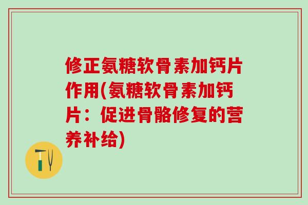 修正氨糖软骨素加钙片作用(氨糖软骨素加钙片：促进骨骼修复的营养补给)