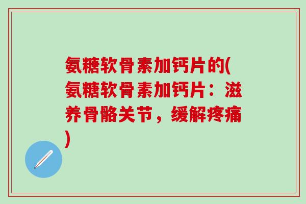 氨糖软骨素加钙片的(氨糖软骨素加钙片:滋养骨骼关节,缓解) 氨糖软骨素加钙片的(氨糖软骨素加钙片:滋养骨骼关节,缓解)