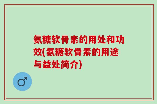 氨糖软骨素的用处和功效(氨糖软骨素的用途与益处简介) 氨糖软骨素的用处和功效(氨糖软骨素的用途与益处简介)