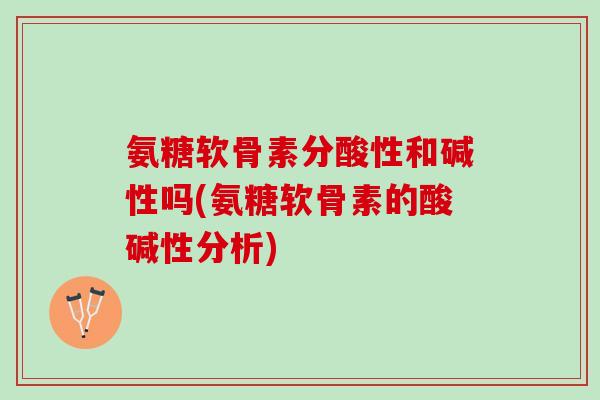 氨糖软骨素分酸性和碱性吗(氨糖软骨素的酸碱性分析)