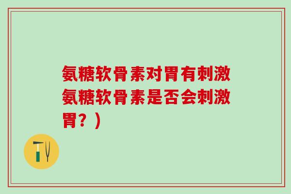 氨糖软骨素对胃有刺激氨糖软骨素是否会刺激胃?) 氨糖软骨素对胃有刺激氨糖软骨素是否会刺激胃?)