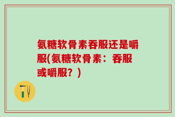 氨糖软骨素吞服还是嚼服(氨糖软骨素：吞服或嚼服？)