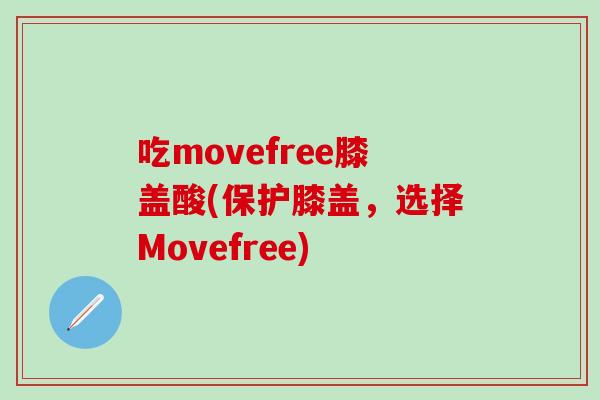 吃movefree膝盖酸(保护膝盖，选择Movefree)