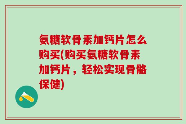 氨糖软骨素加钙片怎么购买(购买氨糖软骨素加钙片，轻松实现骨骼保健)