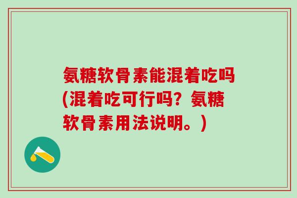 氨糖软骨素能混着吃吗(混着吃可行吗？氨糖软骨素用法说明。)