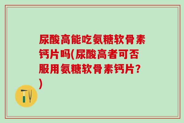 尿酸高能吃氨糖软骨素钙片吗(尿酸高者可否服用氨糖软骨素钙片？)