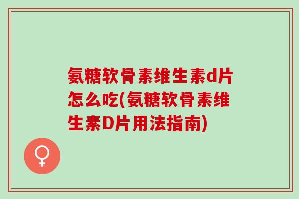 氨糖软骨素维生素d片怎么吃(氨糖软骨素维生素D片用法指南)