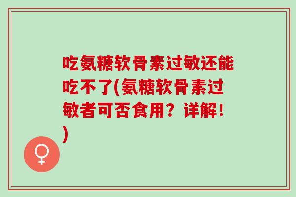 吃氨糖软骨素过敏还能吃不了(氨糖软骨素过敏者可否食用？详解！)