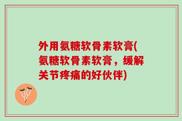 外用氨糖软骨素软膏(氨糖软骨素软膏，缓解关节疼痛的好伙伴)