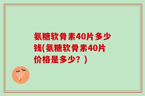 氨糖软骨素40片多少钱(氨糖软骨素40片价格是多少？)