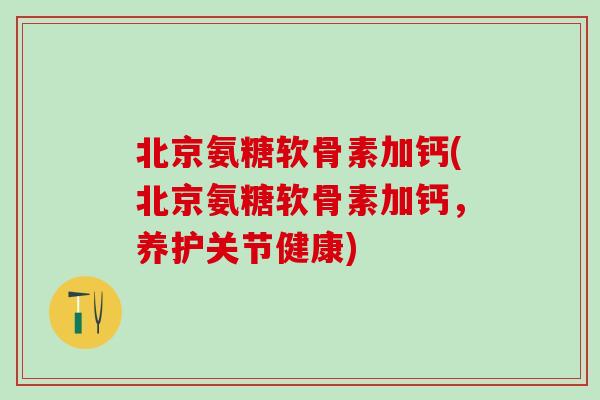 北京氨糖软骨素加钙(北京氨糖软骨素加钙，养护关节健康)