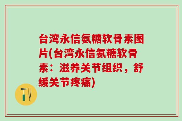 台湾永信氨糖软骨素图片(台湾永信氨糖软骨素：滋养关节组织，舒缓关节疼痛)