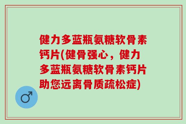 健力多蓝瓶氨糖软骨素钙片(健骨强心，健力多蓝瓶氨糖软骨素钙片助您远离症)