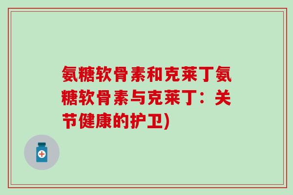 氨糖软骨素和克莱丁氨糖软骨素与克莱丁：关节健康的护卫)