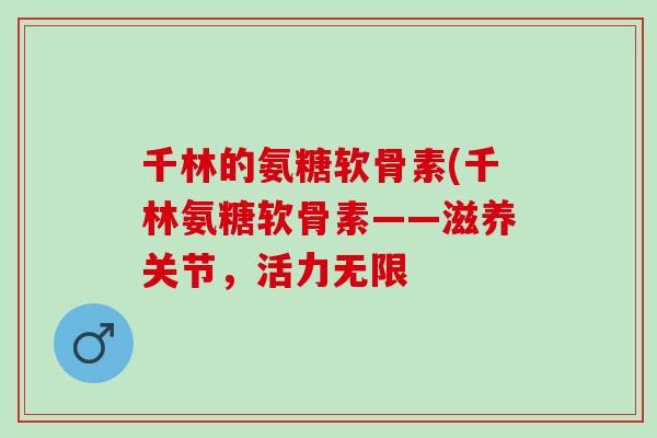 千林的氨糖软骨素(千林氨糖软骨素——滋养关节，活力无限