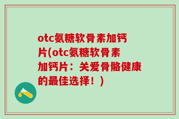 otc氨糖软骨素加钙片(otc氨糖软骨素加钙片：关爱骨骼健康的最佳选择！)
