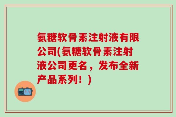 氨糖软骨素注射液有限公司(氨糖软骨素注射液公司更名,发布全新产品系列!) 氨糖软骨素注射液有限公司(氨糖软骨素注射液公司更名,发布全新产品系列!)