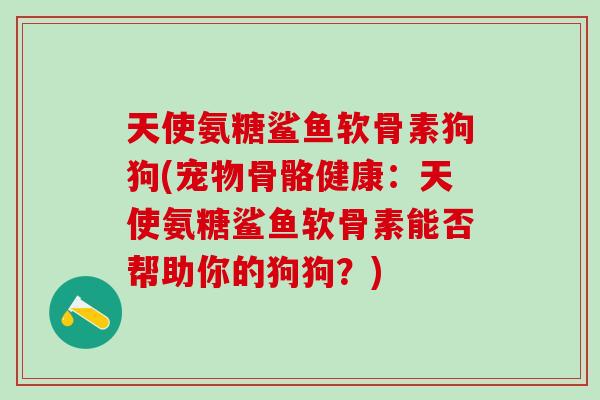 天使氨糖鲨鱼软骨素狗狗(宠物骨骼健康:天使氨糖鲨鱼软骨素能否帮助你的狗狗?) 天使氨糖鲨鱼软骨素狗狗(宠物骨骼健康:天使氨糖鲨鱼软骨素能否帮助你的狗狗?)