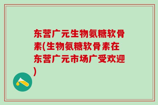 东营广元生物氨糖软骨素(生物氨糖软骨素在东营广元市场广受欢迎)
