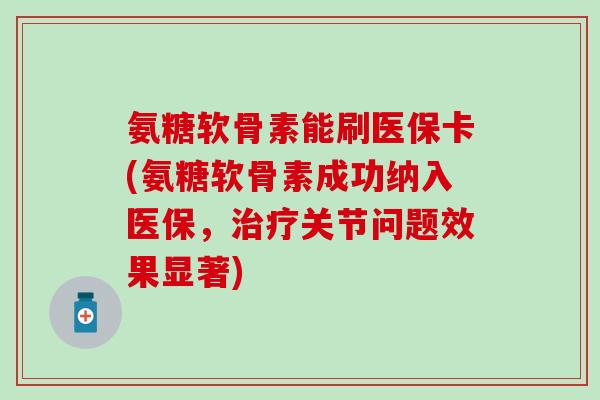 氨糖软骨素能刷医保卡(氨糖软骨素成功纳入医保，治疗关节问题效果显著)