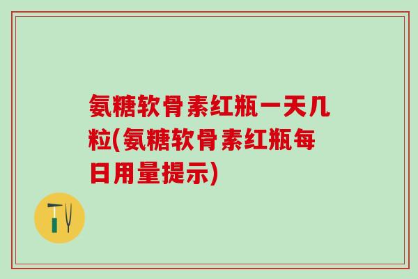 氨糖软骨素红瓶一天几粒(氨糖软骨素红瓶每日用量提示)