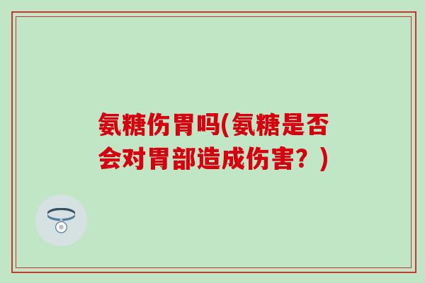 氨糖伤胃吗(氨糖是否会对胃部造成伤害？)