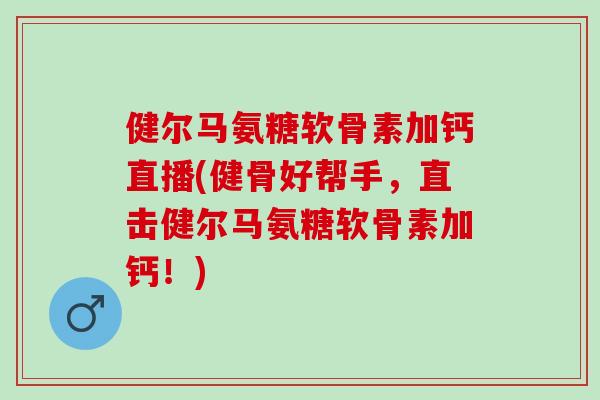 健尔马氨糖软骨素加钙直播(健骨好帮手,直击健尔马氨糖软骨素加钙!) 健尔马氨糖软骨素加钙直播(健骨好帮手,直击健尔马氨糖软骨素加钙!)