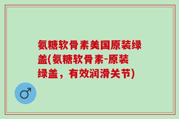 氨糖软骨素美国原装绿盖(氨糖软骨素-原装绿盖，有效润滑关节)