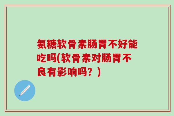 氨糖软骨素肠胃不好能吃吗(软骨素对肠胃不良有影响吗？)