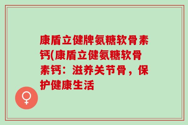 康盾立健牌氨糖软骨素钙(康盾立健氨糖软骨素钙：滋养关节骨，保护健康生活
