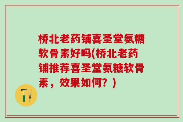 桥北老药铺喜圣堂氨糖软骨素好吗(桥北老药铺推荐喜圣堂氨糖软骨素，效果如何？)