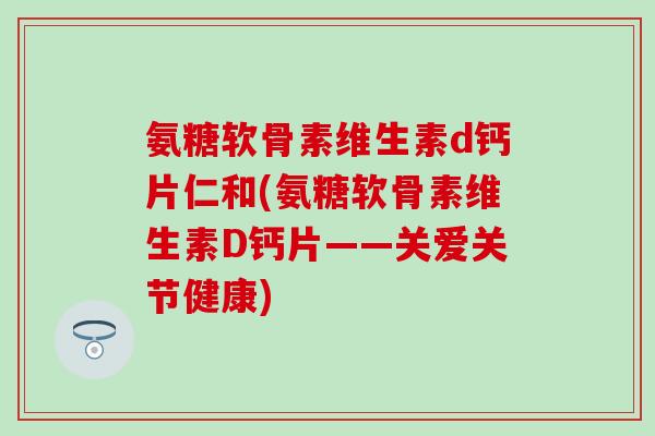 氨糖软骨素维生素d钙片仁和(氨糖软骨素维生素D钙片——关爱关节健康)