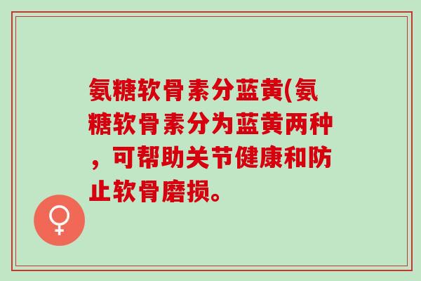 氨糖软骨素分蓝黄(氨糖软骨素分为蓝黄两种，可帮助关节健康和防止软骨磨损。
