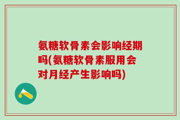 氨糖软骨素会影响经期吗(氨糖软骨素服用会对月经产生影响吗)