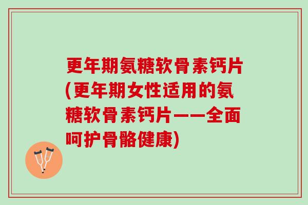 更年期氨糖软骨素钙片(更年期女性适用的氨糖软骨素钙片——全面呵护骨骼健康)