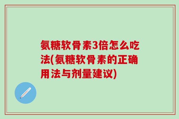 氨糖软骨素3倍怎么吃法(氨糖软骨素的正确用法与剂量建议)