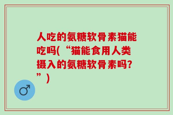 人吃的氨糖软骨素猫能吃吗(“猫能食用人类摄入的氨糖软骨素吗?”) 人吃的氨糖软骨素猫能吃吗(“猫能食用人类摄入的氨糖软骨素吗?”)