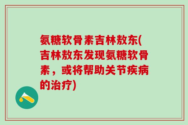 氨糖软骨素吉林敖东(吉林敖东发现氨糖软骨素，或将帮助关节的)