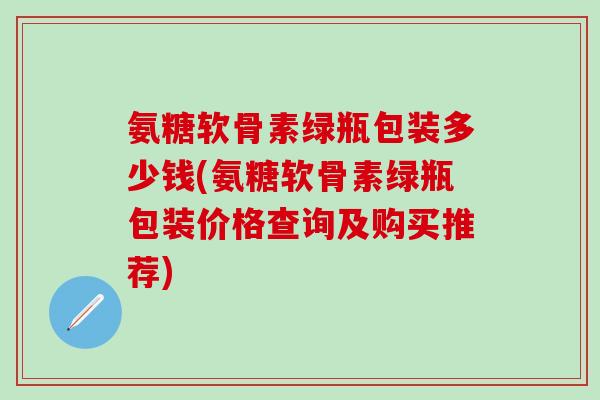 氨糖软骨素绿瓶包装多少钱(氨糖软骨素绿瓶包装价格查询及购买推荐)