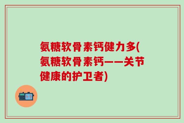 氨糖软骨素钙健力多(氨糖软骨素钙——关节健康的护卫者)